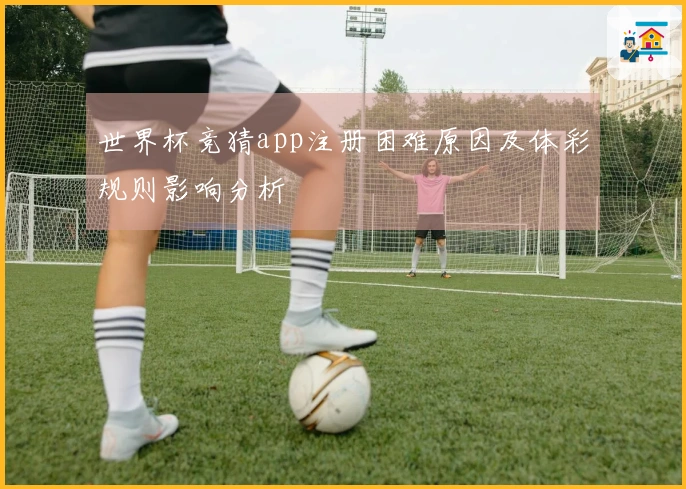 世界杯竞猜app注册困难原因及体彩规则影响分析