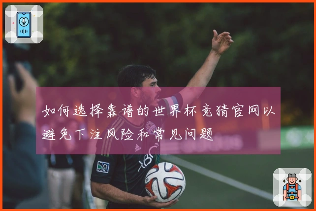 如何选择靠谱的世界杯竞猜官网以避免下注风险和常见问题