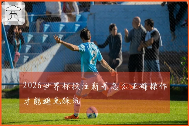 2026世界杯投注新手怎么正确操作才能避免踩坑