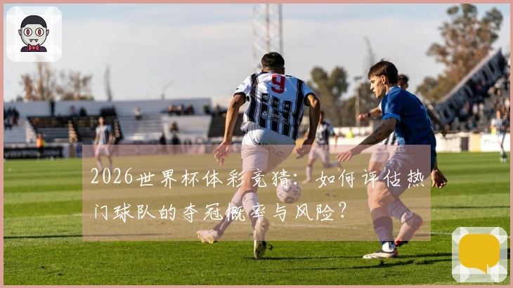 2026世界杯体彩竞猜：如何评估热门球队的夺冠概率与风险？
