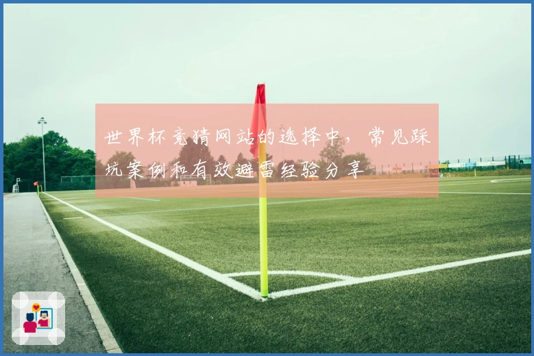 世界杯竞猜网站的选择中，常见踩坑案例和有效避雷经验分享