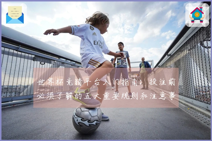 世界杯竞猜平台入门指南：投注前必须了解的五大重要规则和注意事项