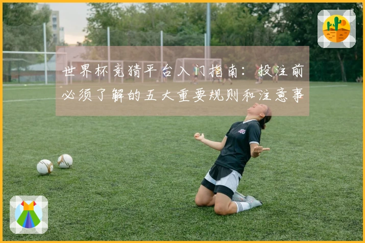 世界杯竞猜平台入门指南:投注前必须了解的五大重要规则和注意事项