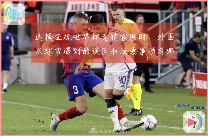 选择正规世界杯竞猜官网时，外围买球常遇到的误区和注意事项有哪些？