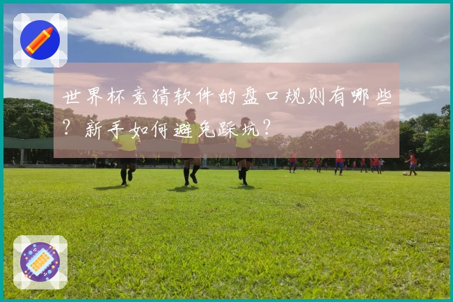 世界杯竞猜软件的盘口规则有哪些？新手如何避免踩坑？