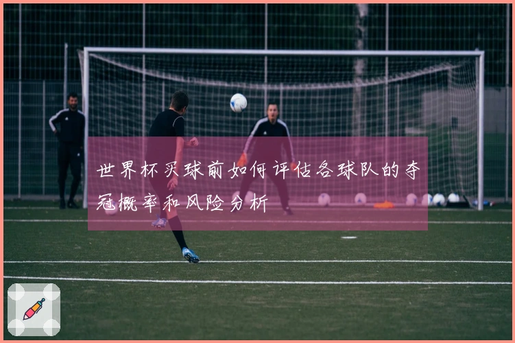 世界杯买球前如何评估各球队的夺冠概率和风险分析